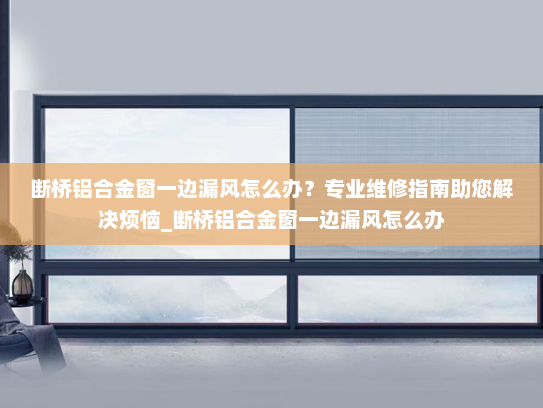断桥铝合金窗一边漏风怎么办？专业维修指南助您解决烦恼_断桥铝合金窗一边漏风怎么办