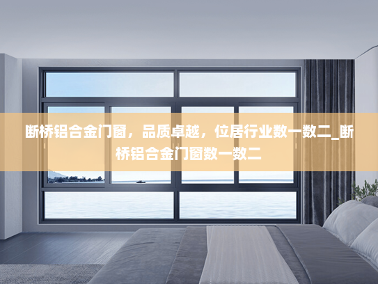 断桥铝合金门窗，品质卓越，位居行业数一数二_断桥铝合金门窗数一数二