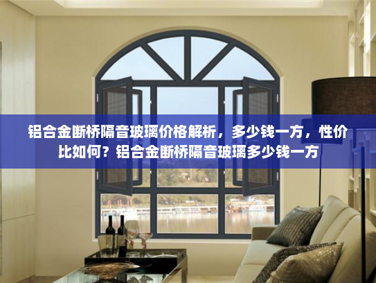 铝合金断桥隔音玻璃价格解析，多少钱一方，性价比如何？铝合金断桥隔音玻璃多少钱一方