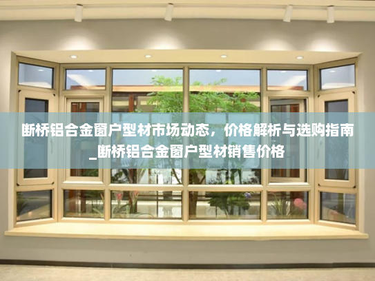 断桥铝合金窗户型材市场动态，价格解析与选购指南_断桥铝合金窗户型材销售价格