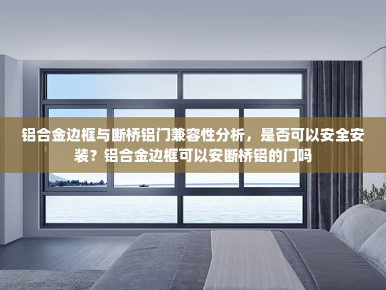 铝合金边框与断桥铝门兼容性分析，是否可以安全安装？铝合金边框可以安断桥铝的门吗