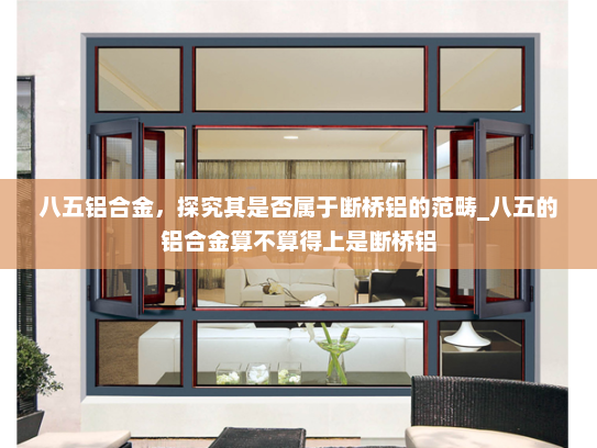 八五铝合金，探究其是否属于断桥铝的范畴_八五的铝合金算不算得上是断桥铝