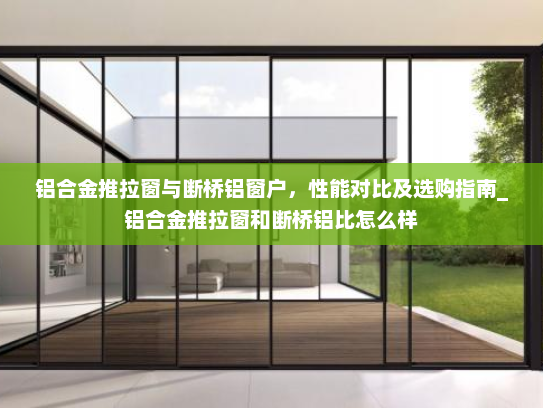 铝合金推拉窗与断桥铝窗户，性能对比及选购指南_铝合金推拉窗和断桥铝比怎么样