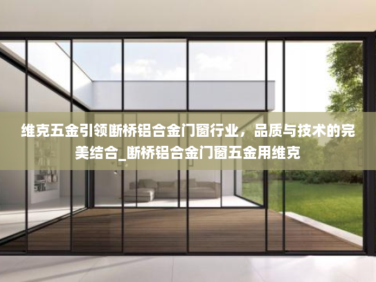 维克五金引领断桥铝合金门窗行业，品质与技术的完美结合_断桥铝合金门窗五金用维克
