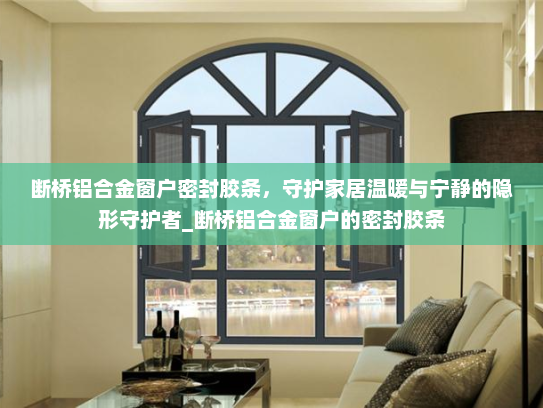 断桥铝合金窗户密封胶条，守护家居温暖与宁静的隐形守护者_断桥铝合金窗户的密封胶条