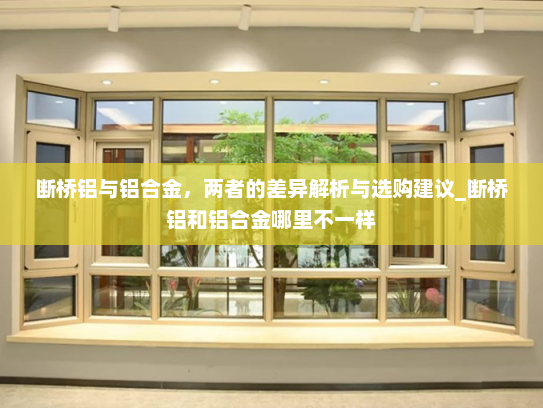 断桥铝与铝合金，两者的差异解析与选购建议_断桥铝和铝合金哪里不一样