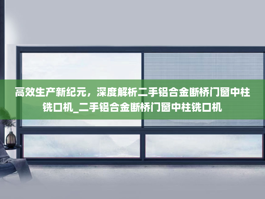 高效生产新纪元，深度解析二手铝合金断桥门窗中柱铣口机_二手铝合金断桥门窗中柱铣口机