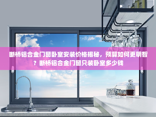 断桥铝合金门窗卧室安装价格揭秘，预算如何更明智？断桥铝合金门窗只装卧室多少钱