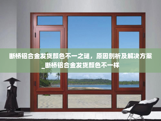 断桥铝合金发货颜色不一之谜，原因剖析及解决方案_断桥铝合金发货颜色不一样