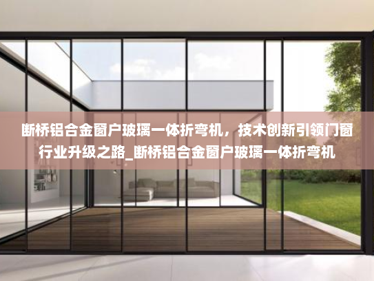 断桥铝合金窗户玻璃一体折弯机，技术创新引领门窗行业升级之路_断桥铝合金窗户玻璃一体折弯机