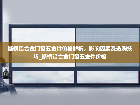 断桥铝合金门窗五金件价格解析，影响因素及选购技巧_断桥铝合金门窗五金件价格