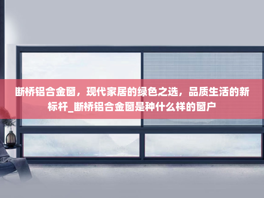 断桥铝合金窗，现代家居的绿色之选，品质生活的新标杆_断桥铝合金窗是种什么样的窗户