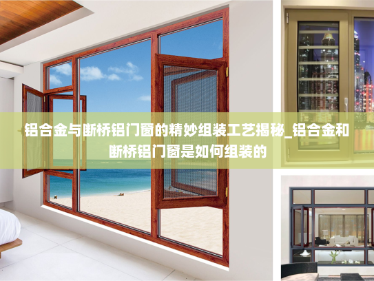 铝合金与断桥铝门窗的精妙组装工艺揭秘_铝合金和断桥铝门窗是如何组装的