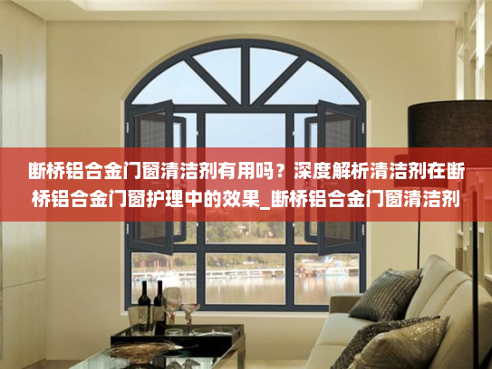 断桥铝合金门窗清洁剂有用吗？深度解析清洁剂在断桥铝合金门窗护理中的效果_断桥铝合金门窗清洁剂有用吗