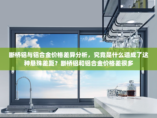 断桥铝与铝合金价格差异分析，究竟是什么造成了这种悬殊差距？断桥铝和铝合金价格差很多