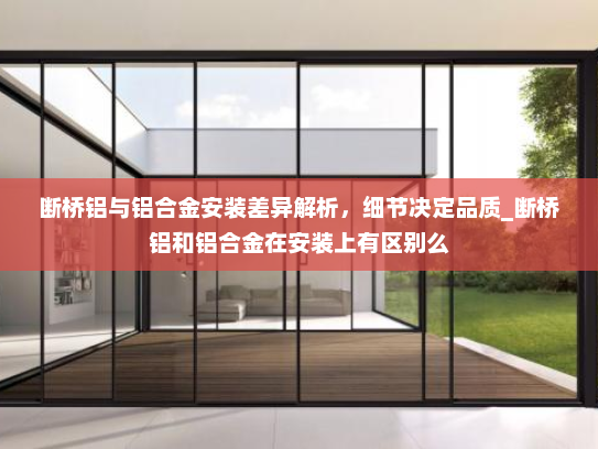 断桥铝与铝合金安装差异解析，细节决定品质_断桥铝和铝合金在安装上有区别么