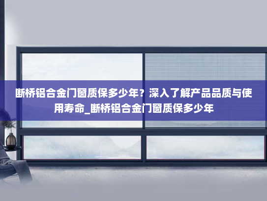 断桥铝合金门窗质保多少年？深入了解产品品质与使用寿命_断桥铝合金门窗质保多少年
