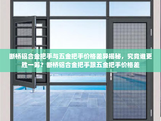 断桥铝合金把手与五金把手价格差异揭秘，究竟谁更胜一筹？断桥铝合金把手跟五金把手价格差