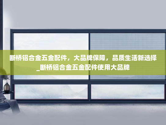断桥铝合金五金配件，大品牌保障，品质生活新选择_断桥铝合金五金配件使用大品牌