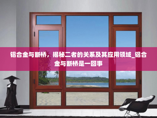 铝合金与断桥，揭秘二者的关系及其应用领域_铝合金与断桥是一回事