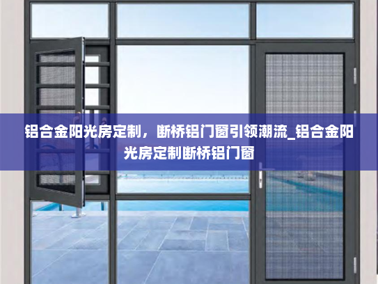 铝合金阳光房定制，断桥铝门窗引领潮流_铝合金阳光房定制断桥铝门窗
