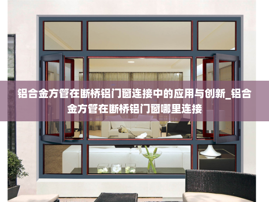 铝合金方管在断桥铝门窗连接中的应用与创新_铝合金方管在断桥铝门窗哪里连接