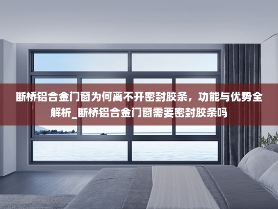 断桥铝合金门窗为何离不开密封胶条，功能与优势全解析_断桥铝合金门窗需要密封胶条吗