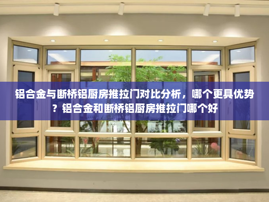 铝合金与断桥铝厨房推拉门对比分析，哪个更具优势？铝合金和断桥铝厨房推拉门哪个好