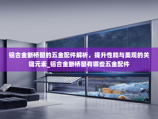 铝合金断桥窗的五金配件解析，提升性能与美观的关键元素_铝合金断桥窗有哪些五金配件