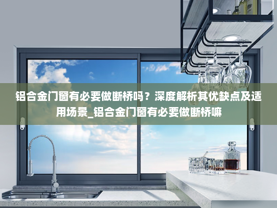 铝合金门窗有必要做断桥吗？深度解析其优缺点及适用场景_铝合金门窗有必要做断桥嘛