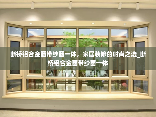 断桥铝合金窗带纱窗一体，家居装修的时尚之选_断桥铝合金窗带纱窗一体