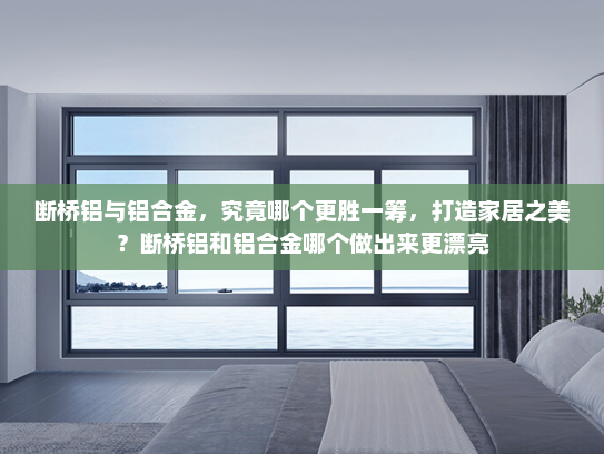 断桥铝与铝合金，究竟哪个更胜一筹，打造家居之美？断桥铝和铝合金哪个做出来更漂亮