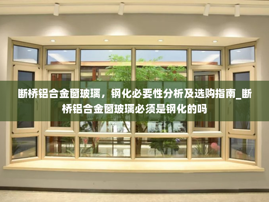 断桥铝合金窗玻璃，钢化必要性分析及选购指南_断桥铝合金窗玻璃必须是钢化的吗