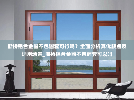 断桥铝合金窗不包窗套可行吗？全面分析其优缺点及适用场景_断桥铝合金窗不包窗套可以吗