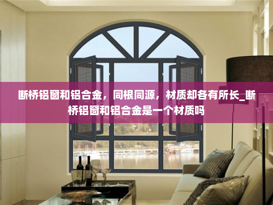 断桥铝窗和铝合金，同根同源，材质却各有所长_断桥铝窗和铝合金是一个材质吗