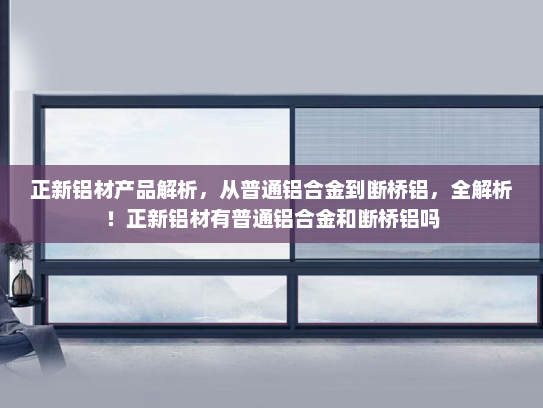 正新铝材产品解析，从普通铝合金到断桥铝，全解析！正新铝材有普通铝合金和断桥铝吗