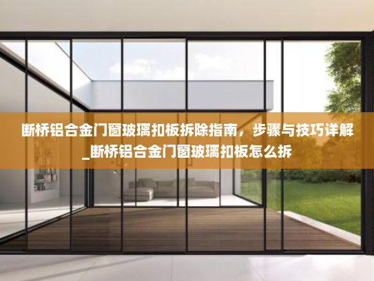断桥铝合金门窗玻璃扣板拆除指南，步骤与技巧详解_断桥铝合金门窗玻璃扣板怎么拆