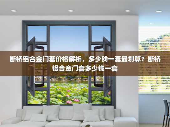 断桥铝合金门套价格解析，多少钱一套最划算？断桥铝合金门套多少钱一套