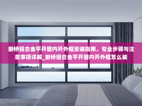 断桥铝合金平开窗内开外框安装指南，专业步骤与注意事项详解_断桥铝合金平开窗内开外框怎么装