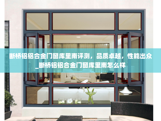 断桥铝铝合金门窗库里南评测，品质卓越，性能出众_断桥铝铝合金门窗库里南怎么样