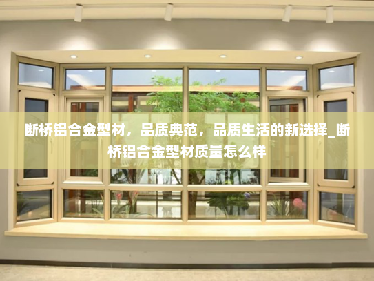 断桥铝合金型材，品质典范，品质生活的新选择_断桥铝合金型材质量怎么样