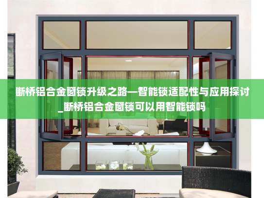 断桥铝合金窗锁升级之路—智能锁适配性与应用探讨_断桥铝合金窗锁可以用智能锁吗