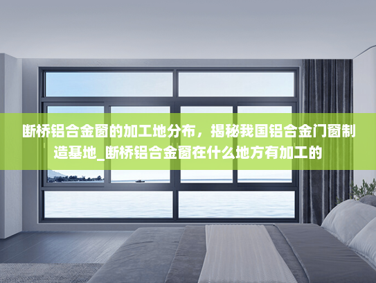 断桥铝合金窗的加工地分布，揭秘我国铝合金门窗制造基地_断桥铝合金窗在什么地方有加工的