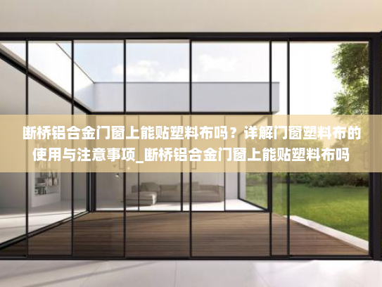 断桥铝合金门窗上能贴塑料布吗？详解门窗塑料布的使用与注意事项_断桥铝合金门窗上能贴塑料布吗