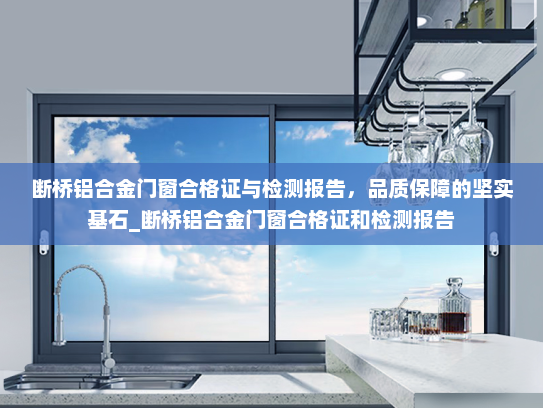断桥铝合金门窗合格证与检测报告，品质保障的坚实基石_断桥铝合金门窗合格证和检测报告