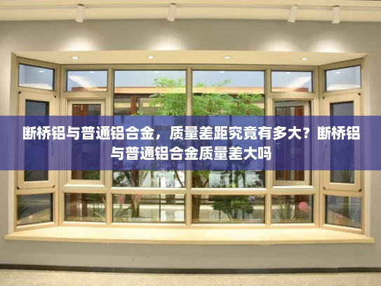 断桥铝与普通铝合金，质量差距究竟有多大？断桥铝与普通铝合金质量差大吗