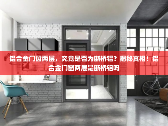 铝合金门窗两层，究竟是否为断桥铝？揭秘真相！铝合金门窗两层是断桥铝吗