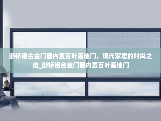 断桥铝合金门窗内置百叶落地门，现代家居的时尚之选_断桥铝合金门窗内置百叶落地门
