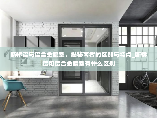 断桥铝与铝合金喷塑，揭秘两者的区别与特点_断桥铝和铝合金喷塑有什么区别