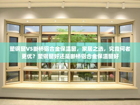 塑钢窗VS断桥铝合金保温窗，家居之选，究竟何者更优？塑钢窗好还是断桥铝合金保温窗好